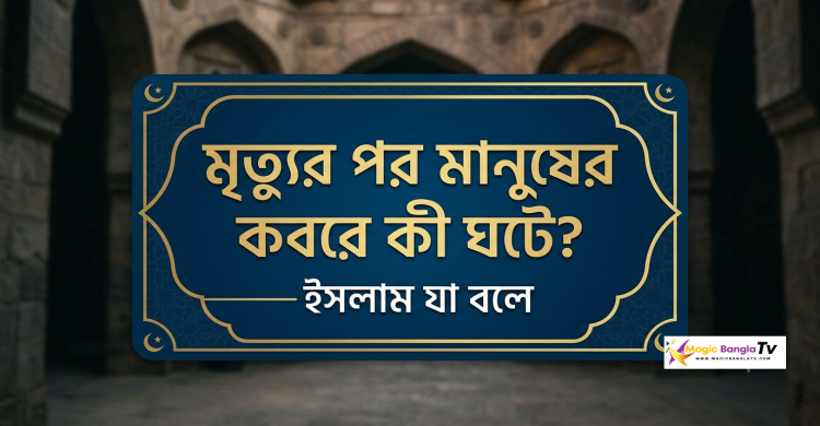 মৃত্যুর পর মানুষের কবরে কী ঘটে? — ইসলাম যা বলে
