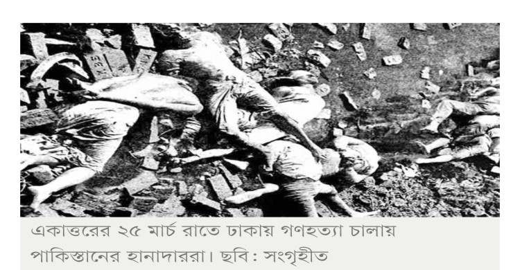 ভয়াল ২৫ মার্চ ইতিহাসের জঘন্যতম কালরাত ও জাতীয় গণহত্যা দিবস আজ