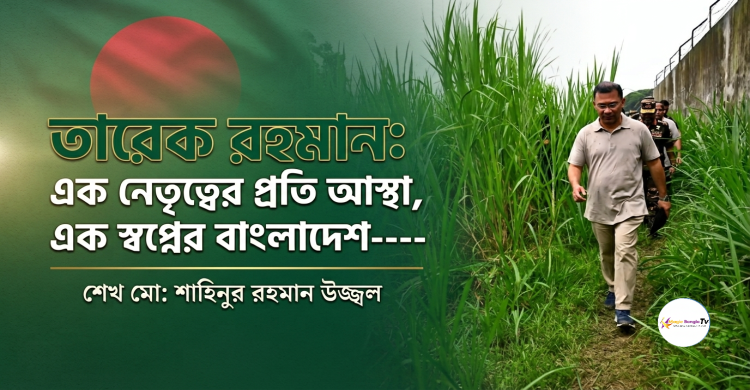 তারেক রহমান: এক নেতৃত্বের প্রতি আস্থা, এক স্বপ্নের বাংলাদেশ